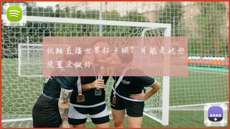 优酷直播世界杯卡顿？可能是这些设置没做好