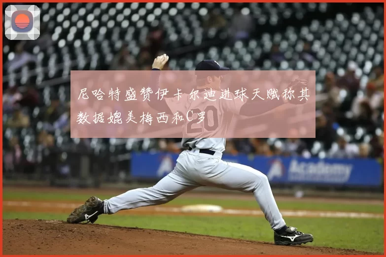 尼哈特盛赞伊卡尔迪进球天赋称其数据媲美梅西和C罗