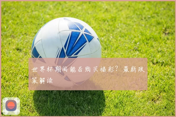 世界杯期间能否购买福彩？最新政策解读