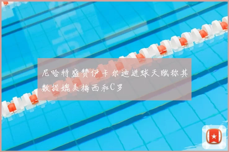 尼哈特盛赞伊卡尔迪进球天赋称其数据媲美梅西和C罗