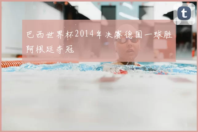 巴西世界杯2014年决赛德国一球胜阿根廷夺冠
