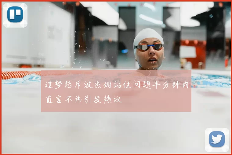 追梦怒斥波杰姆站位问题半分钟内直言不讳引发热议
