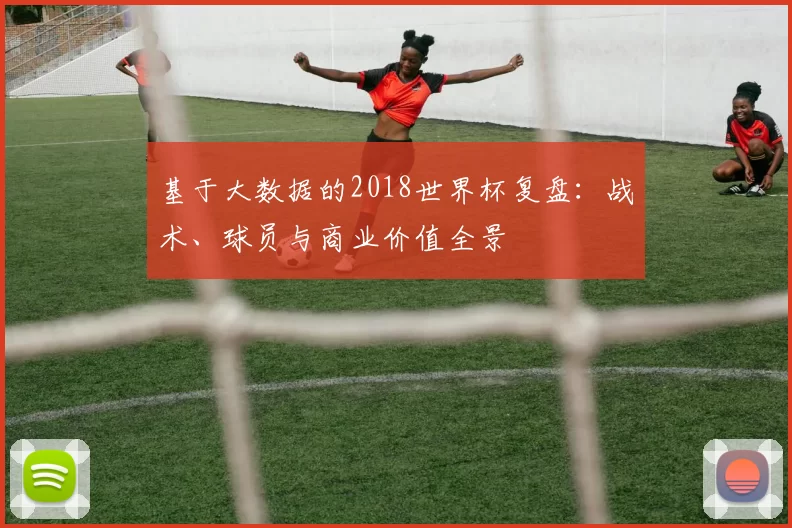 基于大数据的2018世界杯复盘:战术、球员与商业价值全景