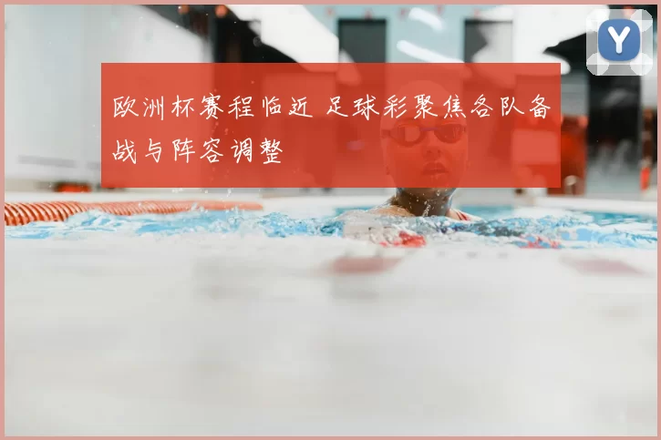 欧洲杯赛程临近 足球彩聚焦各队备战与阵容调整