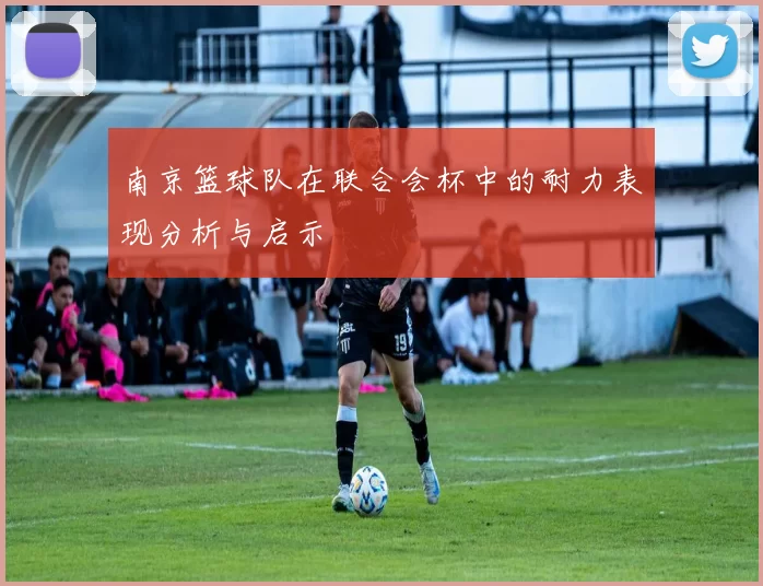 南京篮球队在联合会杯中的耐力表现分析与启示