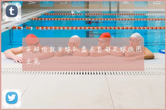 英超伦敦市球队盘点首都足球版图全览