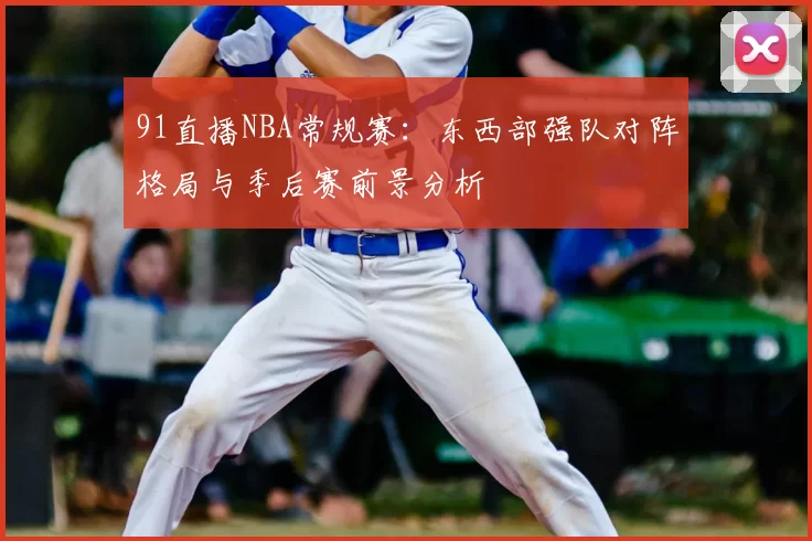 91直播NBA常规赛：东西部强队对阵格局与季后赛前景分析