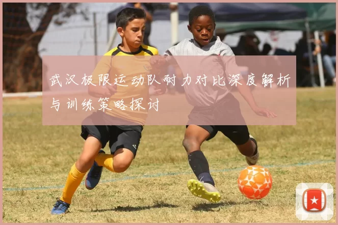 武汉极限运动队耐力对比深度解析与训练策略探讨