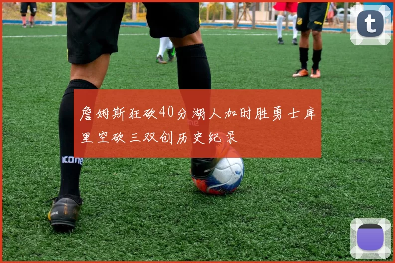 詹姆斯狂砍40分湖人加时胜勇士库里空砍三双创历史纪录