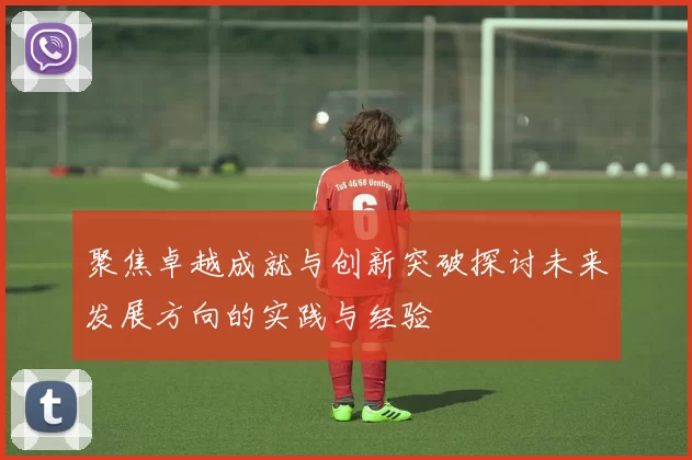 聚焦卓越成就与创新突破探讨未来发展方向的实践与经验