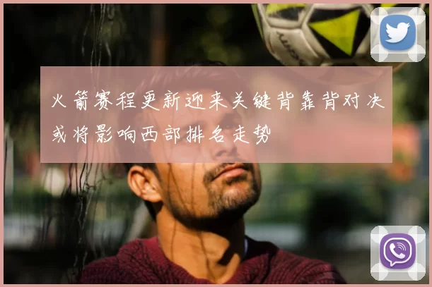 火箭赛程更新迎来关键背靠背对决或将影响西部排名走势