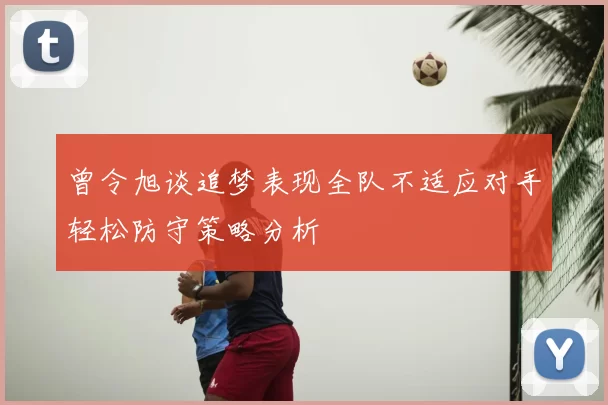 曾令旭谈追梦表现全队不适应对手轻松防守策略分析