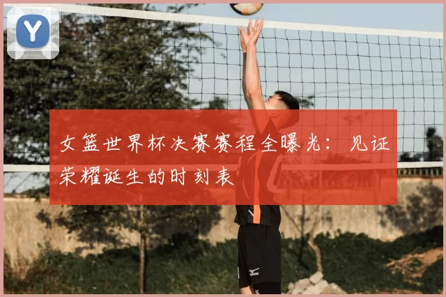 女篮世界杯决赛赛程全曝光：见证荣耀诞生的时刻表