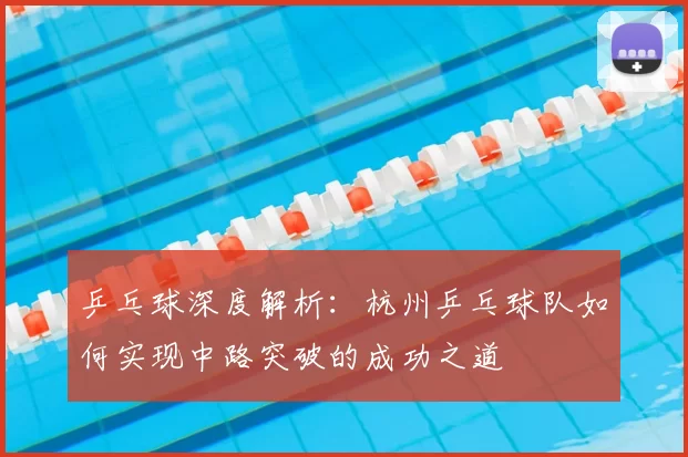 乒乓球深度解析：杭州乒乓球队如何实现中路突破的成功之道