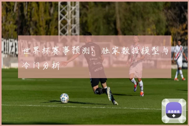 世界杯赛事预测:独家数据模型与冷门分析