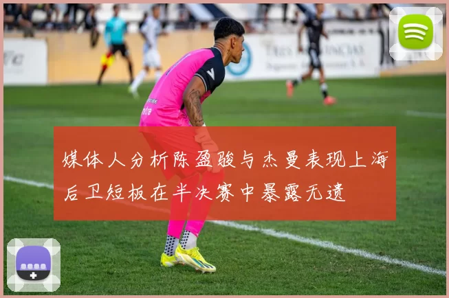 媒体人分析陈盈骏与杰曼表现上海后卫短板在半决赛中暴露无遗