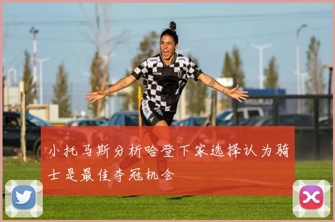 小托马斯分析哈登下家选择认为骑士是最佳夺冠机会