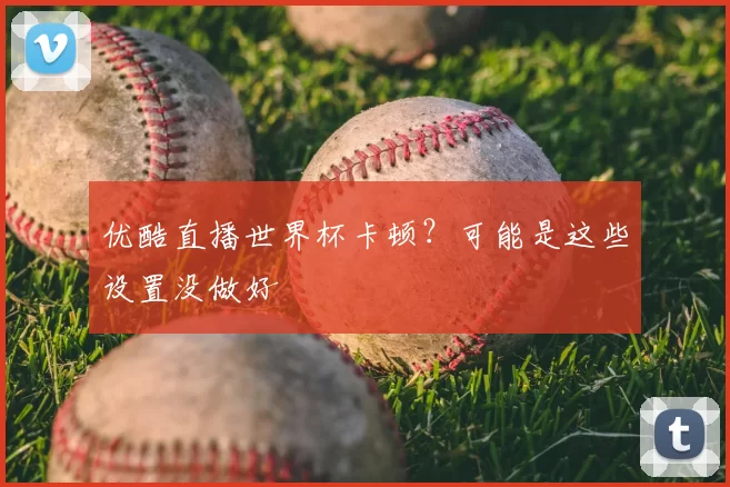 优酷直播世界杯卡顿?可能是这些设置没做好