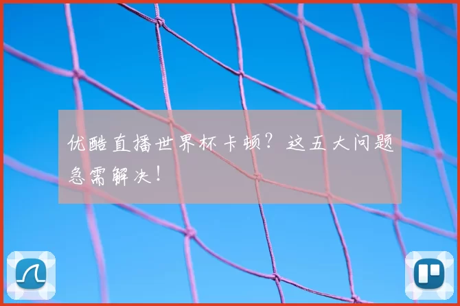 优酷直播世界杯卡顿?这五大问题急需解决!