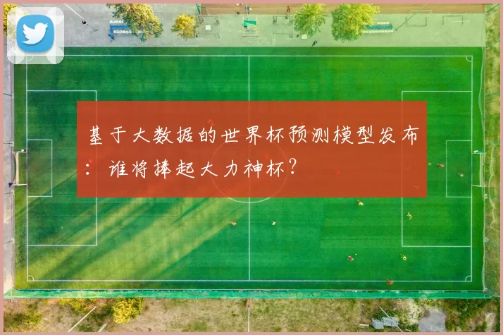 基于大数据的世界杯预测模型发布:谁将捧起大力神杯?