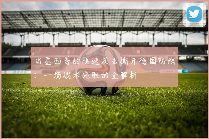 当墨西哥的快速反击撕开德国防线：一场战术完胜的全解析