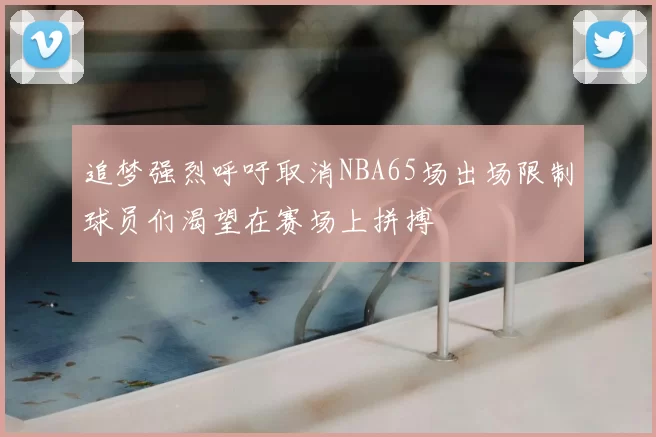 追梦强烈呼吁取消NBA65场出场限制球员们渴望在赛场上拼搏