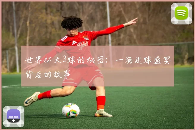世界杯大3球的秘密:一场进球盛宴背后的故事