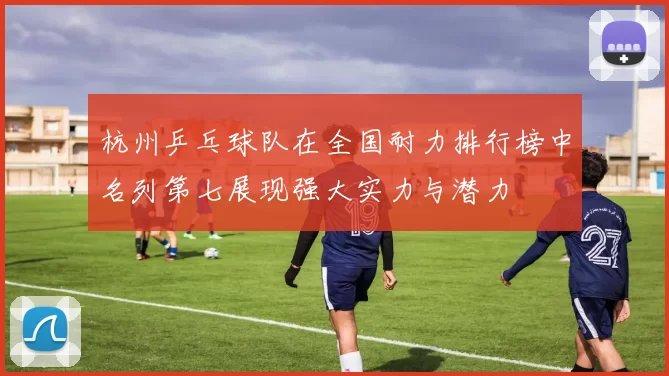 杭州乒乓球队在全国耐力排行榜中名列第七展现强大实力与潜力