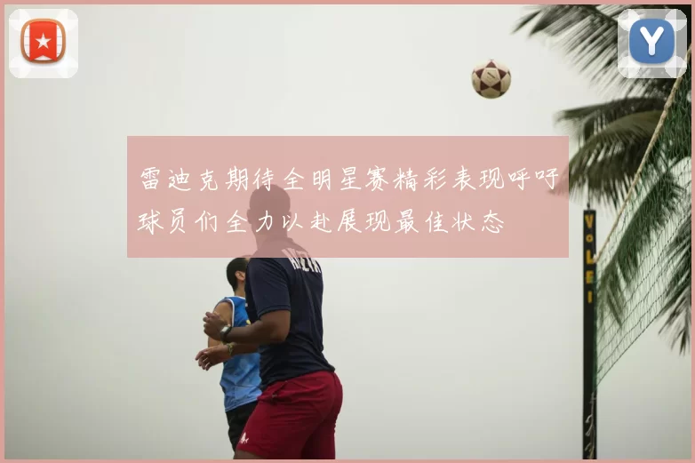 雷迪克期待全明星赛精彩表现呼吁球员们全力以赴展现最佳状态
