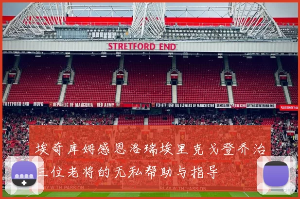 埃奇库姆感恩洛瑞埃里克戈登乔治三位老将的无私帮助与指导