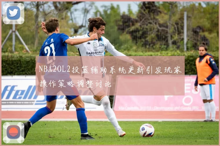 NBA2OL2投篮辅助系统更新引发玩家操作策略调整讨论