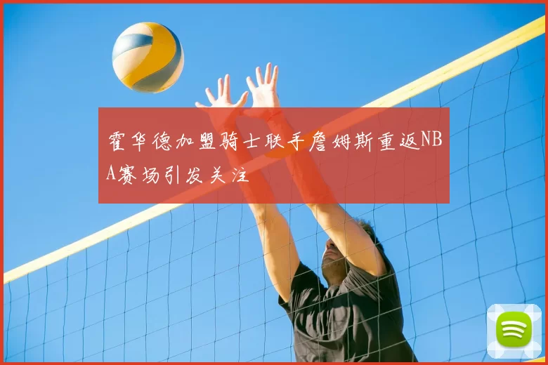 霍华德加盟骑士联手詹姆斯重返NBA赛场引发关注