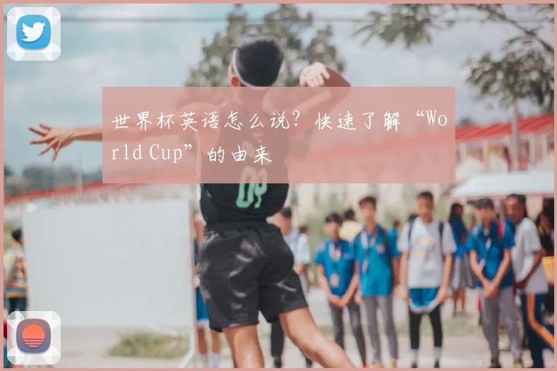 世界杯英语怎么说？快速了解“World Cup”的由来