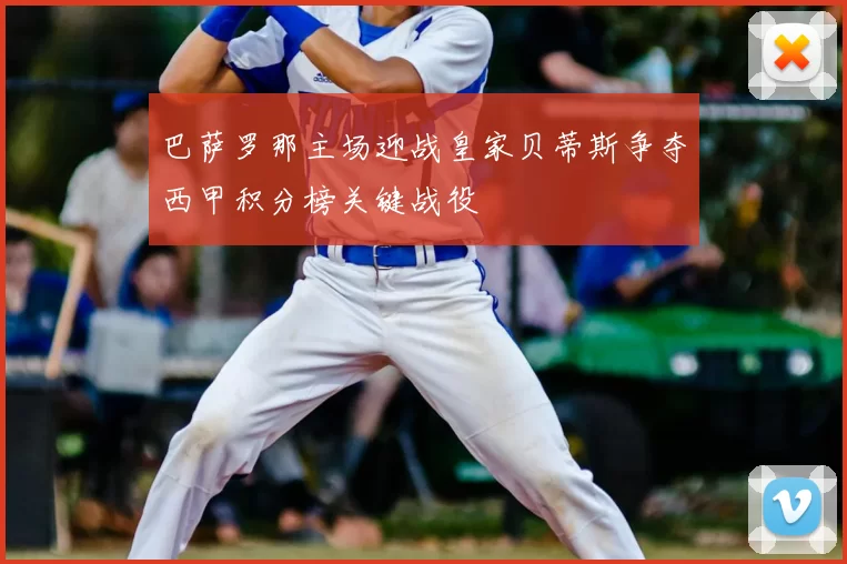 巴萨罗那主场迎战皇家贝蒂斯争夺西甲积分榜关键战役