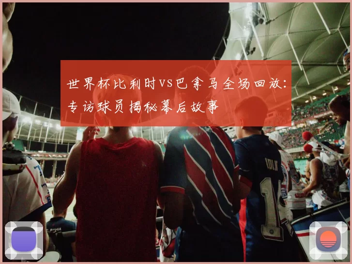 世界杯比利时vs巴拿马全场回放:专访球员揭秘幕后故事