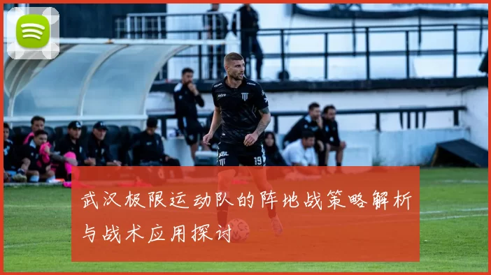 武汉极限运动队的阵地战策略解析与战术应用探讨