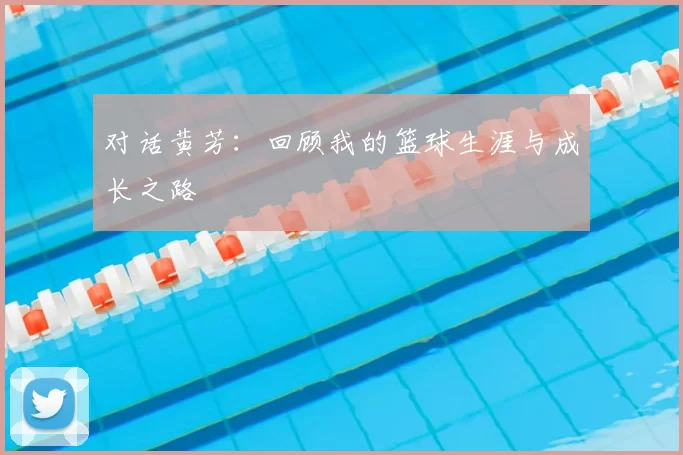 对话黄芳：回顾我的篮球生涯与成长之路