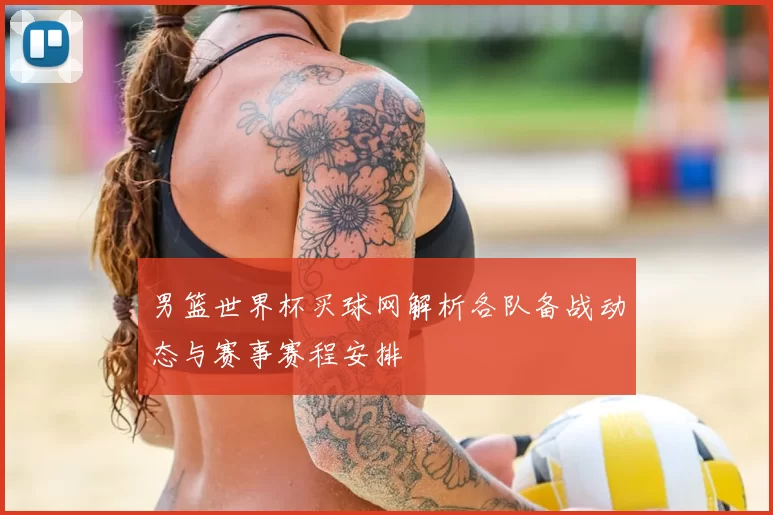 男篮世界杯买球网解析各队备战动态与赛事赛程安排