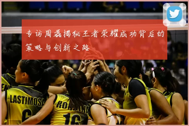 专访周磊揭秘王者荣耀成功背后的策略与创新之路