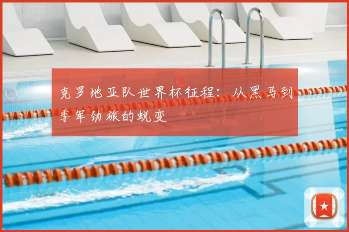 克罗地亚队世界杯征程：从黑马到季军劲旅的蜕变