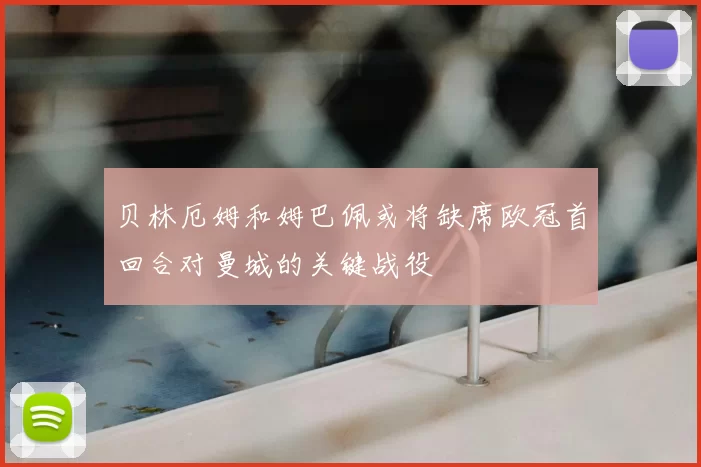 贝林厄姆和姆巴佩或将缺席欧冠首回合对曼城的关键战役