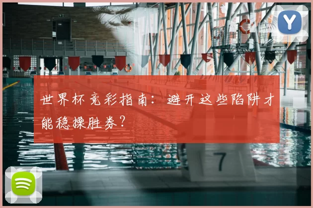 世界杯竞彩指南：避开这些陷阱才能稳操胜券？