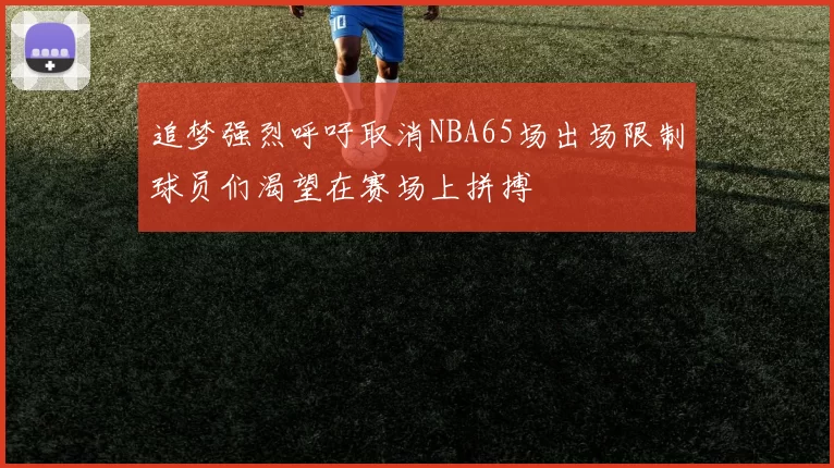 追梦强烈呼吁取消NBA65场出场限制球员们渴望在赛场上拼搏