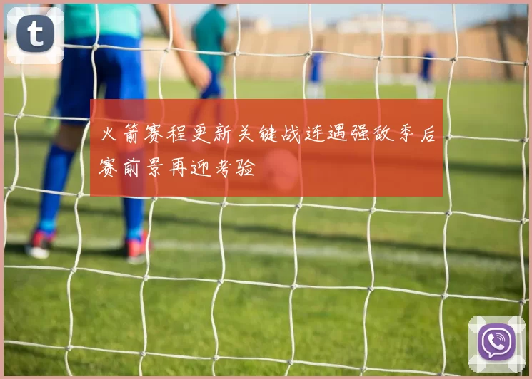 火箭赛程更新关键战连遇强敌季后赛前景再迎考验