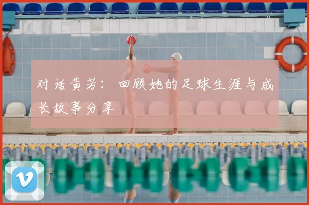 对话黄芳：回顾她的足球生涯与成长故事分享
