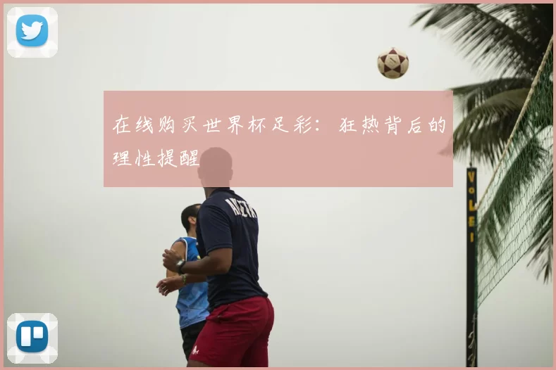 在线购买世界杯足彩：狂热背后的理性提醒