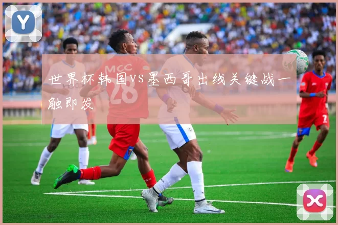 世界杯韩国vs墨西哥出线关键战一触即发