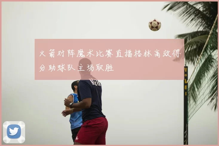 火箭对阵魔术比赛直播格林高效得分助球队主场取胜