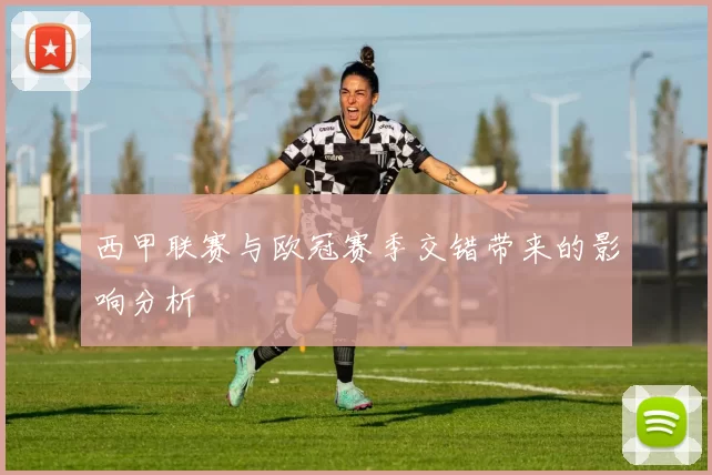 西甲联赛与欧冠赛季交错带来的影响分析