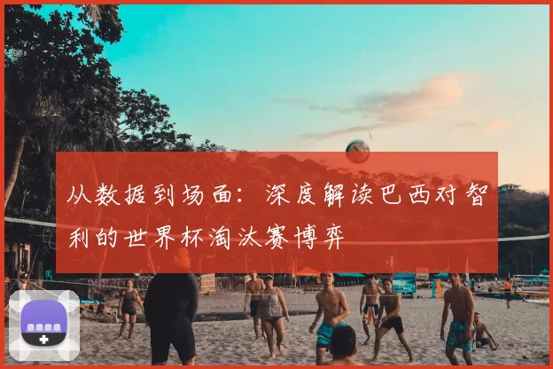从数据到场面：深度解读巴西对智利的世界杯淘汰赛博弈